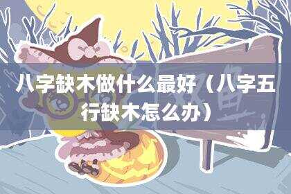 八字缺木做什么最好（八字五行缺木怎么办）