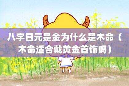 八字日元是金为什么是木命（木命适合戴黄金首饰吗）