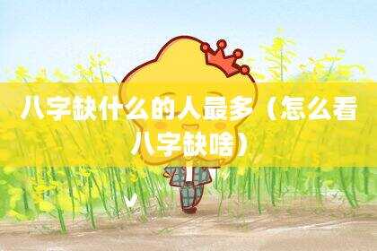 八字缺什么的人最多（怎么看八字缺啥）