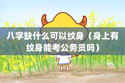八字缺什么可以纹身（身上有纹身能考公务员吗）
