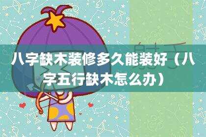 八字缺木装修多久能装好（八字五行缺木怎么办）