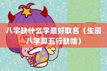 八字缺什么字最好取名（生辰八字算五行缺啥）