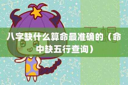 八字缺什么算命最准确的（命中缺五行查询）