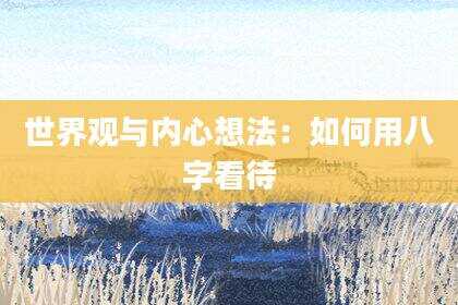 世界观与内心想法：如何用八字看待