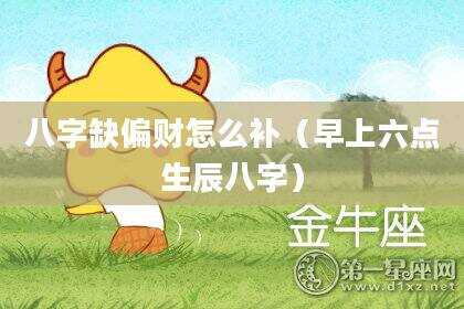 八字缺偏财怎么补（早上六点生辰八字）