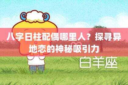 八字日柱配偶哪里人？探寻异地恋的神秘吸引力