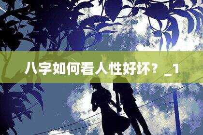 八字如何看人性好坏？_1