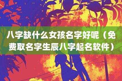 八字缺什么女孩名字好呢（免费取名字生辰八字起名软件）