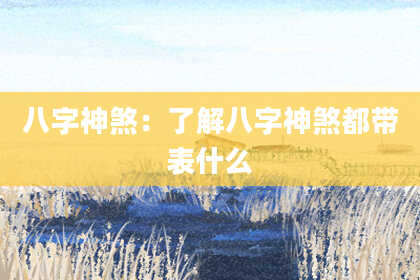 八字神煞：了解八字神煞都带表什么
