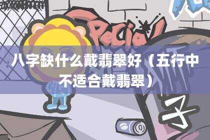 八字缺什么戴翡翠好（五行中不适合戴翡翠）