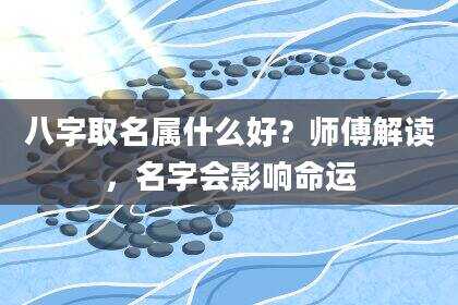 八字取名属什么好？师傅解读，名字会影响命运