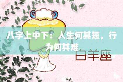 八字上中下：人生何其短，行为何其难
