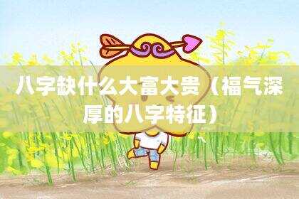 八字缺什么大富大贵（福气深厚的八字特征）