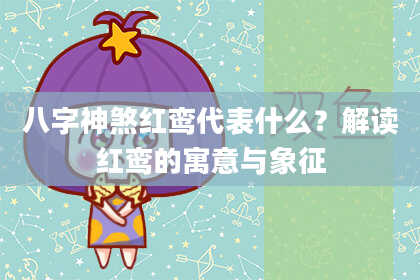 八字神煞红鸾代表什么？解读红鸾的寓意与象征