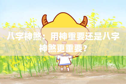 八字神煞：用神重要还是八字神煞更重要？