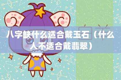 八字缺什么适合戴玉石（什么人不适合戴翡翠）