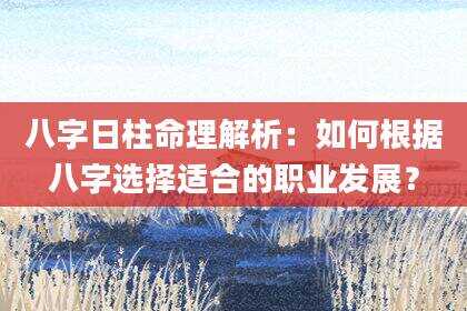 八字日柱命理解析：如何根据八字选择适合的职业发展？