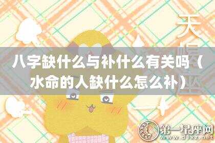 八字缺什么与补什么有关吗（水命的人缺什么怎么补）