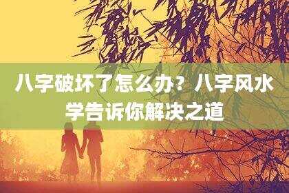 八字破坏了怎么办？八字风水学告诉你解决之道