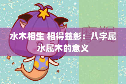 水木相生 相得益彰：八字属水属木的意义