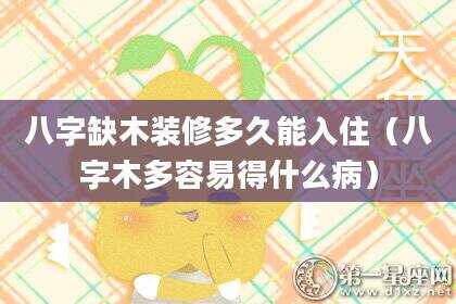 八字缺木装修多久能入住（八字木多容易得什么病）