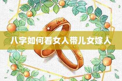 八字如何看女人带儿女嫁人