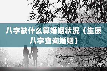 八字缺什么算婚姻状况（生辰八字查询婚姻）