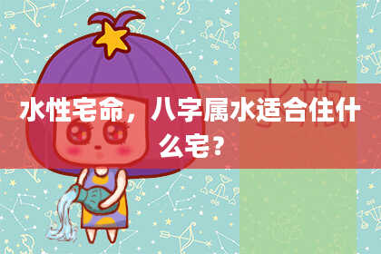 水性宅命，八字属水适合住什么宅？
