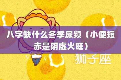 八字缺什么冬季尿频（小便短赤是阴虚火旺）