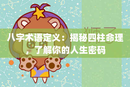 八字术语定义：揭秘四柱命理，了解你的人生密码