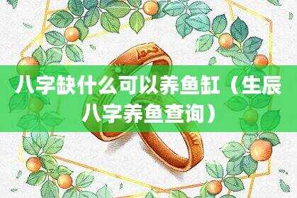 八字缺什么可以养鱼缸（生辰八字养鱼查询）