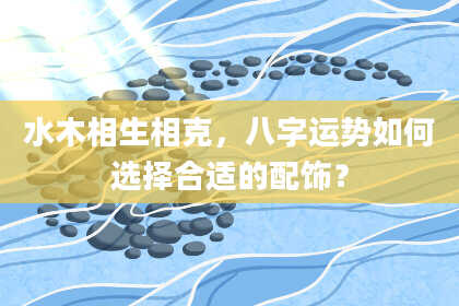 水木相生相克，八字运势如何选择合适的配饰？