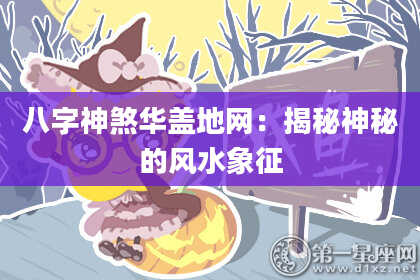 八字神煞华盖地网：揭秘神秘的风水象征