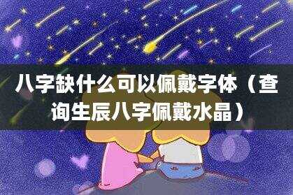 八字缺什么可以佩戴字体（查询生辰八字佩戴水晶）