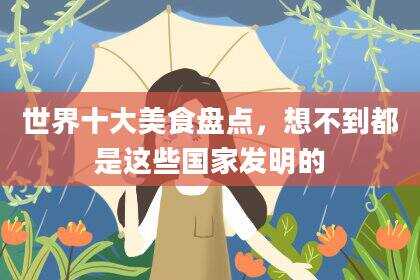世界十大美食盘点，想不到都是这些国家发明的