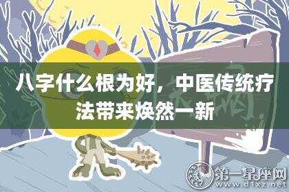 八字什么根为好，中医传统疗法带来焕然一新