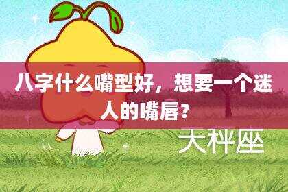八字什么嘴型好，想要一个迷人的嘴唇？