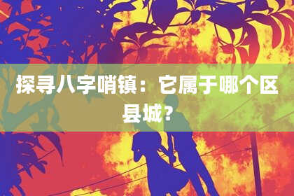 探寻八字哨镇：它属于哪个区县城？