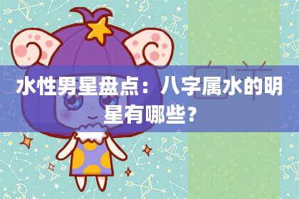 水性男星盘点：八字属水的明星有哪些？