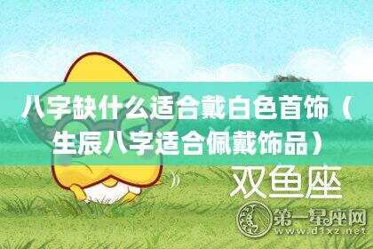 八字缺什么适合戴白色首饰（生辰八字适合佩戴饰品）