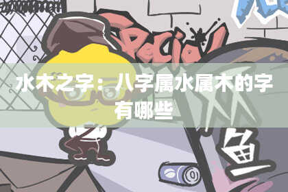 水木之字：八字属水属木的字有哪些