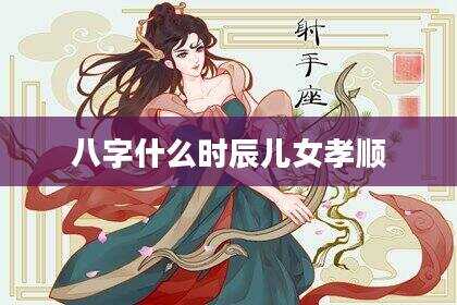 八字什么时辰儿女孝顺