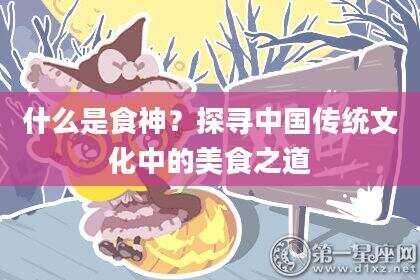 什么是食神？探寻中国传统文化中的美食之道