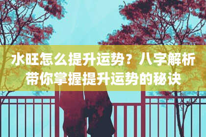 水旺怎么提升运势？八字解析带你掌握提升运势的秘诀