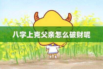 八字上克父亲怎么破财呢