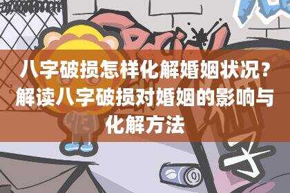 八字破损怎样化解婚姻状况？解读八字破损对婚姻的影响与化解方法