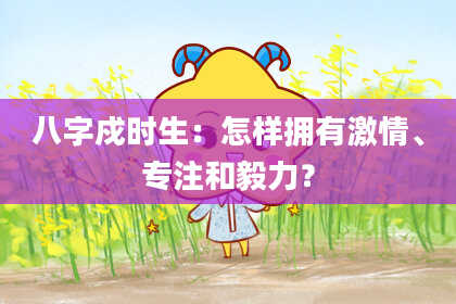八字戍时生：怎样拥有激情、专注和毅力？
