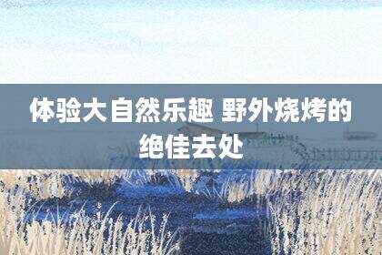 体验大自然乐趣 野外烧烤的绝佳去处