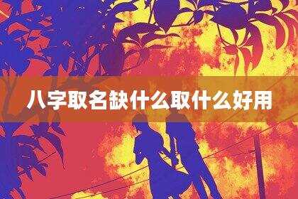 八字取名缺什么取什么好用