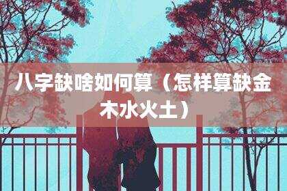 八字缺啥如何算（怎样算缺金木水火土）